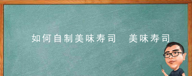 如何自制美味寿司 美味寿司 简单的做法